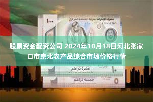 股票资金配资公司 2024年10月18日河北张家口市京北农产品综合市场价格行情