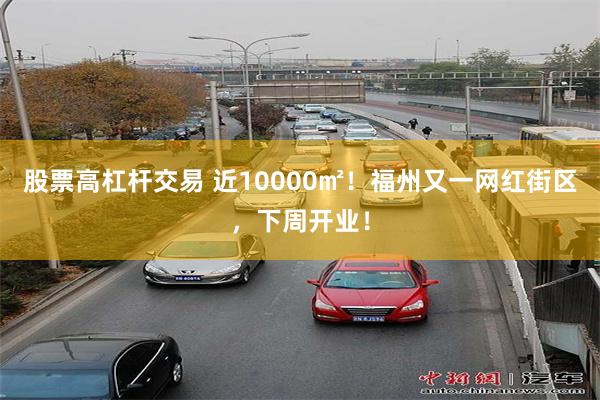 股票高杠杆交易 近10000㎡！福州又一网红街区，下周开业！