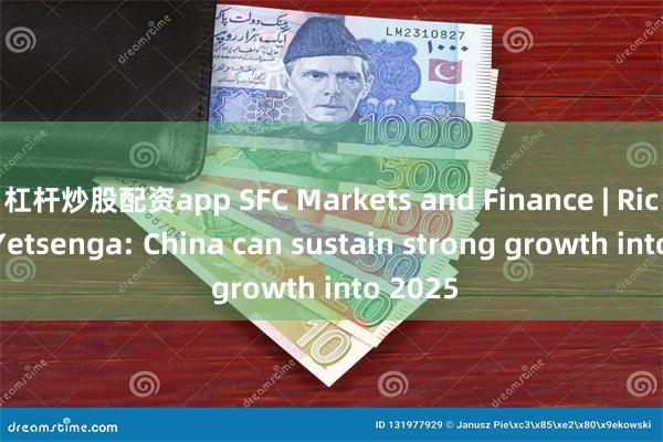 杠杆炒股配资app SFC Markets and Finance | Richard Yetsenga: China can sustain strong growth into 2025