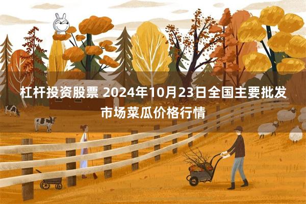 杠杆投资股票 2024年10月23日全国主要批发市场菜瓜价格行情