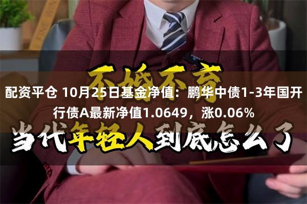 配资平仓 10月25日基金净值：鹏华中债1-3年国开行债A最新净值1.0649，涨0.06%