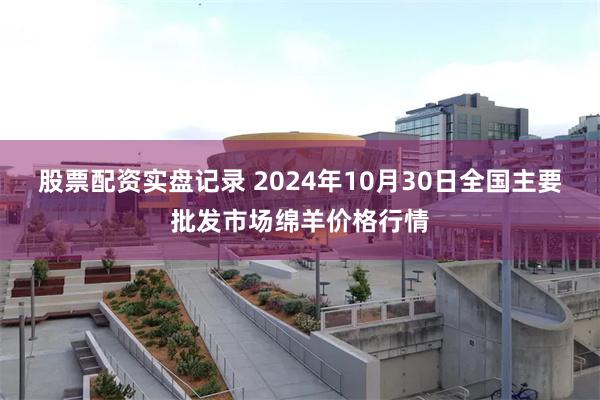 股票配资实盘记录 2024年10月30日全国主要批发市场绵羊价格行情