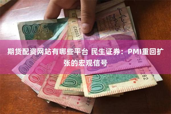 期货配资网站有哪些平台 民生证券：PMI重回扩张的宏观信号