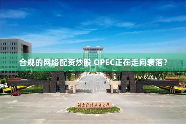 合规的网络配资炒股 OPEC正在走向衰落？