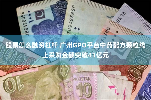 股票怎么融资杠杆 广州GPO平台中药配方颗粒线上采购金额突破41亿元