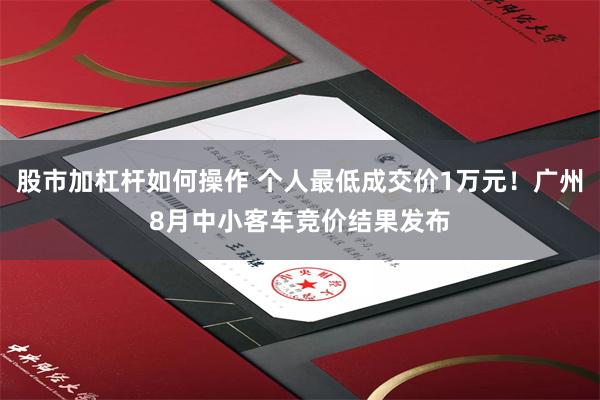 股市加杠杆如何操作 个人最低成交价1万元！广州8月中小客车竞价结果发布