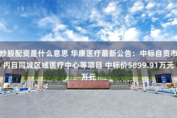 炒股配资是什么意思 华康医疗最新公告：中标自贡市内自同城区域医疗中心等项目 中标价5899.91万元