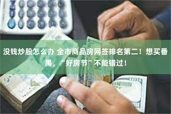 没钱炒股怎么办 全市商品房网签排名第二！想买番禺，“好房节”不能错过！