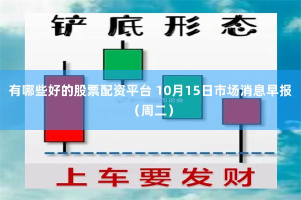 有哪些好的股票配资平台 10月15日市场消息早报（周二）