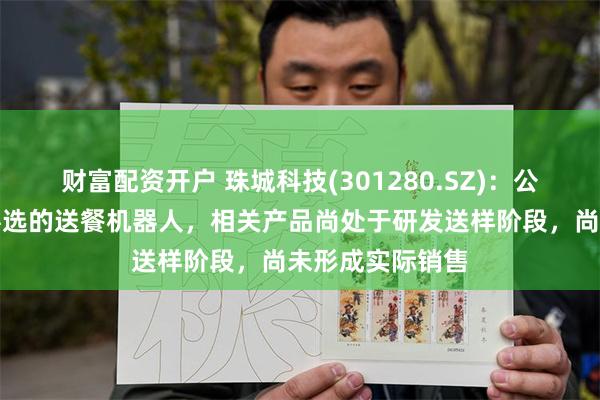 财富配资开户 珠城科技(301280.SZ)：公司主要涉及优必选的送餐机器人，相关产品尚处于研发送样阶段，尚未形成实际销售