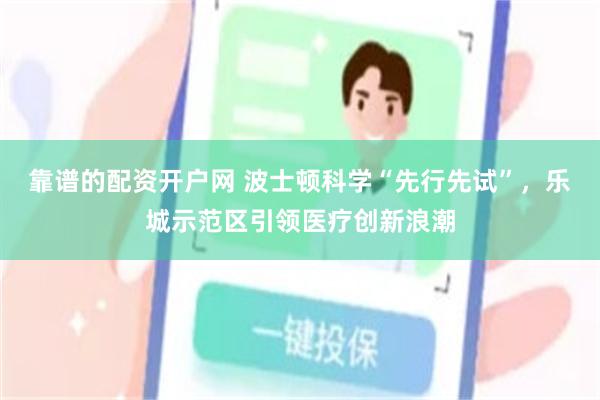 靠谱的配资开户网 波士顿科学“先行先试”，乐城示范区引领医疗创新浪潮