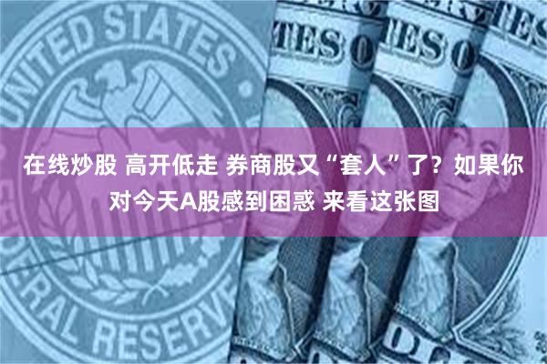 在线炒股 高开低走 券商股又“套人”了？如果你对今天A股感到困惑 来看这张图