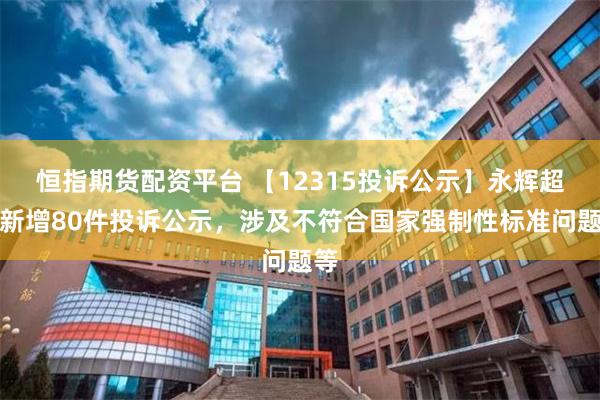 恒指期货配资平台 【12315投诉公示】永辉超市新增80件投诉公示，涉及不符合国家强制性标准问题等