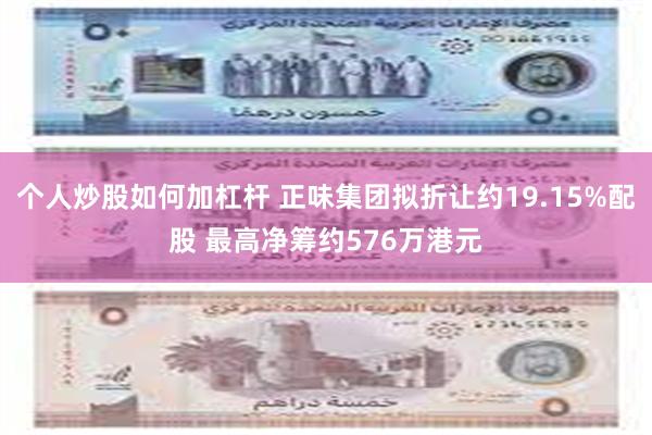 个人炒股如何加杠杆 正味集团拟折让约19.15%配股 最高净筹约576万港元