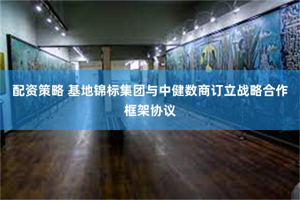 配资策略 基地锦标集团与中健数商订立战略合作框架协议