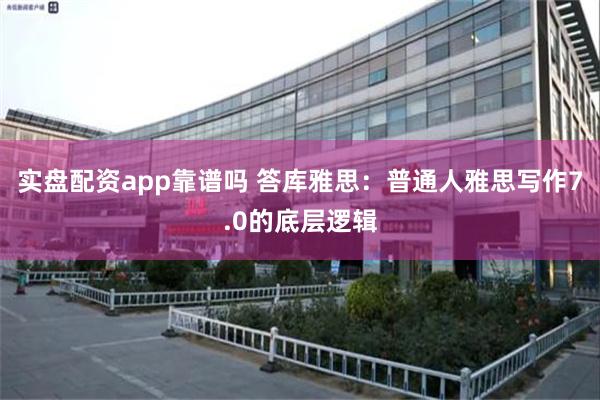 实盘配资app靠谱吗 答库雅思：普通人雅思写作7.0的底层逻辑