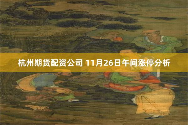 杭州期货配资公司 11月26日午间涨停分析