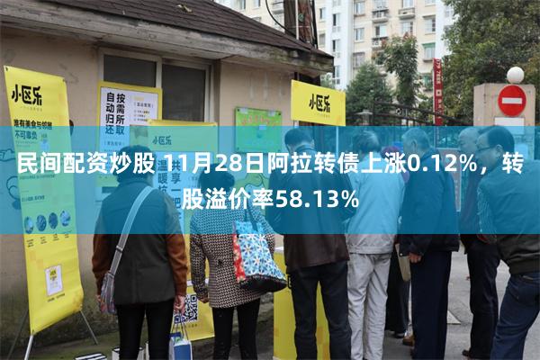 民间配资炒股 11月28日阿拉转债上涨0.12%，转股溢价率58.13%