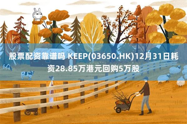 股票配资靠谱吗 KEEP(03650.HK)12月31日耗资28.85万港元回购5万股