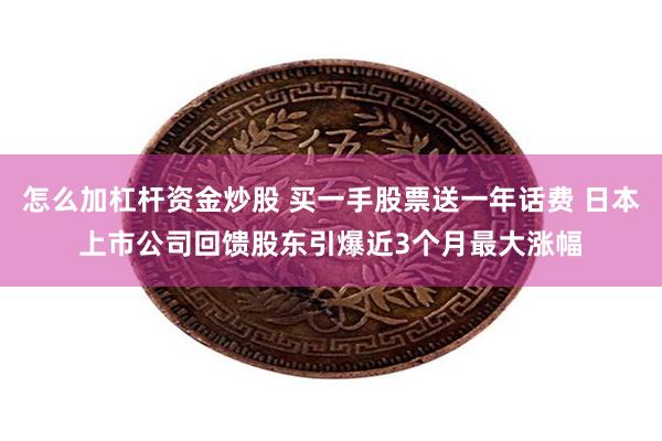 怎么加杠杆资金炒股 买一手股票送一年话费 日本上市公司回馈股东引爆近3个月最大涨幅