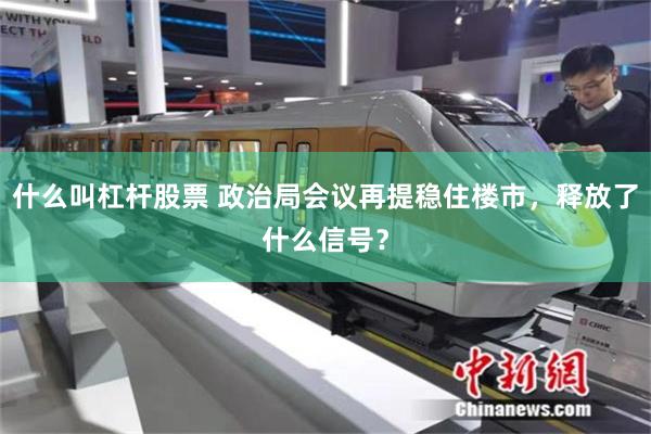 什么叫杠杆股票 政治局会议再提稳住楼市，释放了什么信号？