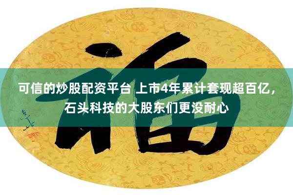 可信的炒股配资平台 上市4年累计套现超百亿，石头科技的大股东们更没耐心