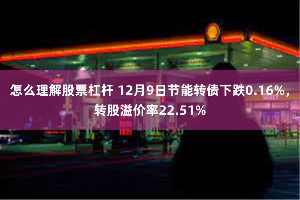 怎么理解股票杠杆 12月9日节能转债下跌0.16%，转股溢价率22.51%