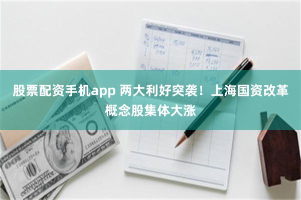 股票配资手机app 两大利好突袭！上海国资改革概念股集体大涨