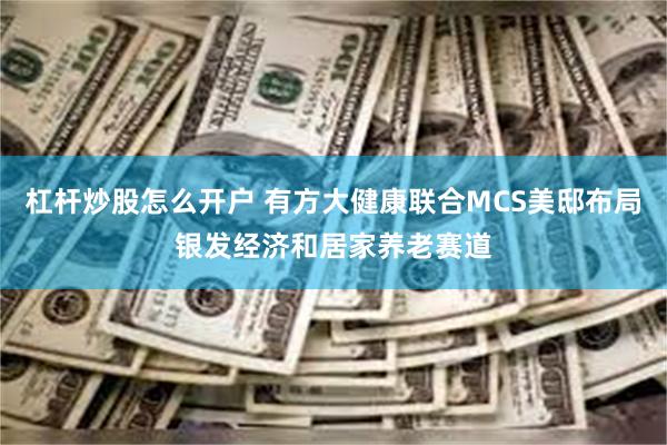 杠杆炒股怎么开户 有方大健康联合MCS美邸布局银发经济和居家养老赛道