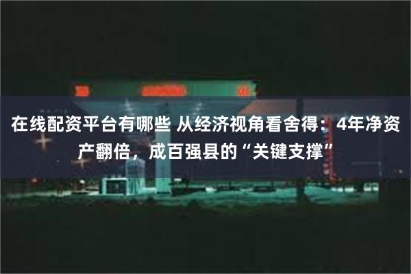 在线配资平台有哪些 从经济视角看舍得：4年净资产翻倍，成百强县的“关键支撑”