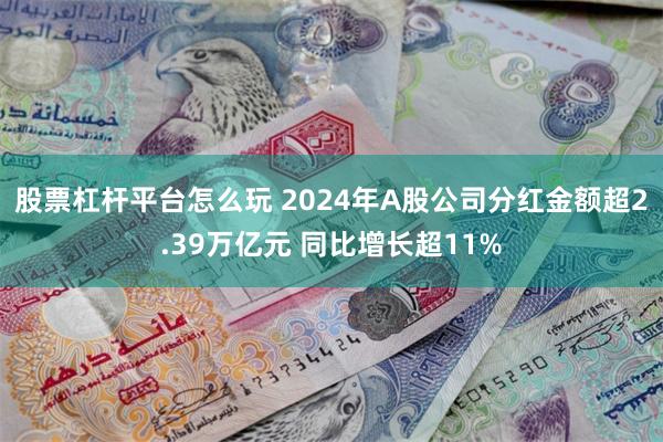 股票杠杆平台怎么玩 2024年A股公司分红金额超2.39万亿元 同比增长超11%