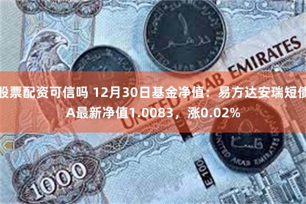 股票配资可信吗 12月30日基金净值：易方达安瑞短债A最新净值1.0083，涨0.02%