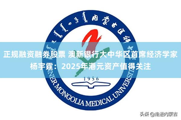 正规融资融券股票 澳新银行大中华区首席经济学家杨宇霆：2025年港元资产值得关注