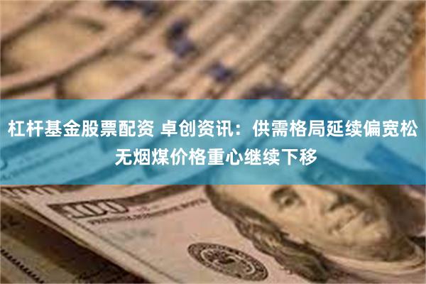 杠杆基金股票配资 卓创资讯：供需格局延续偏宽松 无烟煤价格重心继续下移