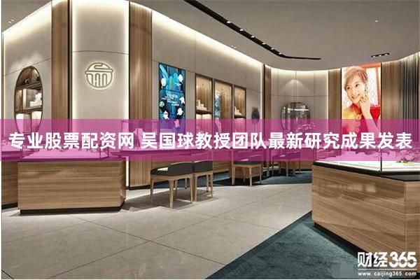 专业股票配资网 吴国球教授团队最新研究成果发表