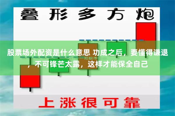 股票场外配资是什么意思 功成之后，要懂得谦退，不可锋芒太露，这样才能保全自己