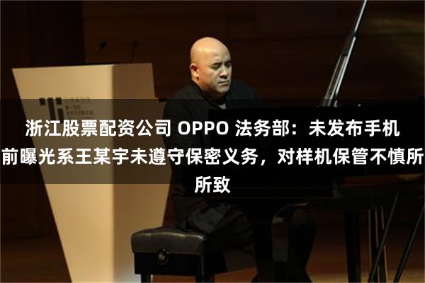 浙江股票配资公司 OPPO 法务部：未发布手机提前曝光系王某宇未遵守保密义务，对样机保管不慎所致