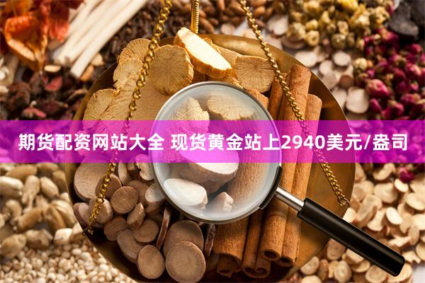 期货配资网站大全 现货黄金站上2940美元/盎司