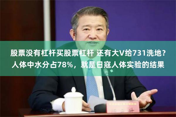 股票没有杠杆买股票杠杆 还有大V给731洗地？人体中水分占78%，就是日寇人体实验的结果