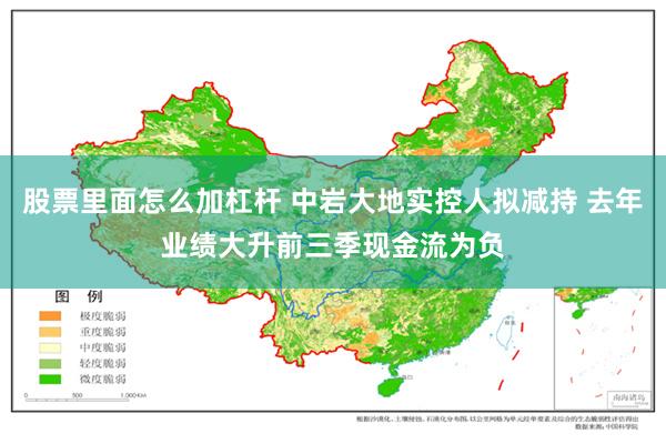 股票里面怎么加杠杆 中岩大地实控人拟减持 去年业绩大升前三季现金流为负