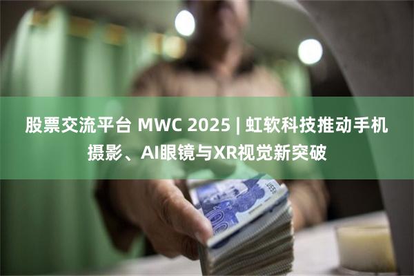 股票交流平台 MWC 2025 | 虹软科技推动手机摄影、AI眼镜与XR视觉新突破