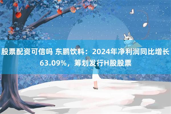 股票配资可信吗 东鹏饮料：2024年净利润同比增长63.09%，筹划发行H股股票