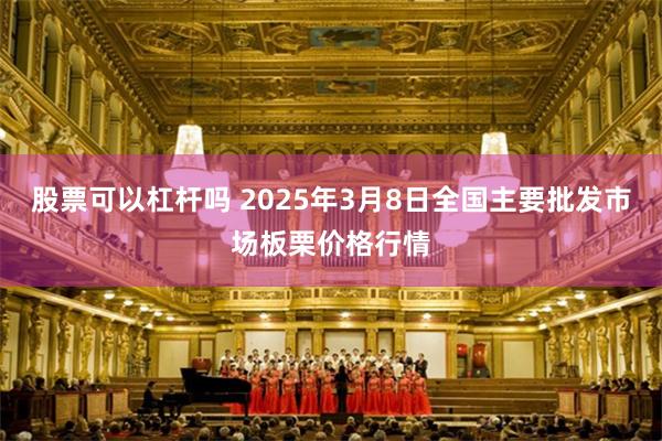 股票可以杠杆吗 2025年3月8日全国主要批发市场板栗价格行情