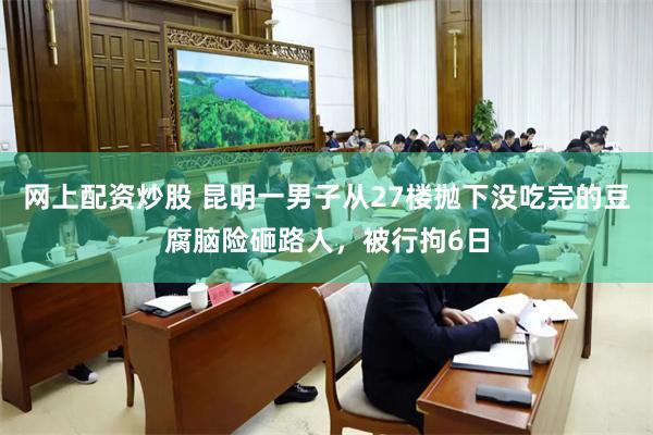 网上配资炒股 昆明一男子从27楼抛下没吃完的豆腐脑险砸路人，被行拘6日