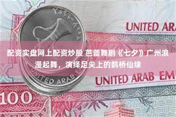配资实盘网上配资炒股 芭蕾舞剧《七夕》广州浪漫起舞，演绎足尖上的鹊桥仙缘