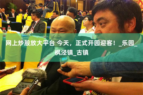 网上炒股放大平台 今天，正式开园迎客！_乐园_枫泾镇_古镇